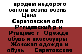 продам недорого сапоги весна-осень › Цена ­ 1 000 - Саратовская обл., Ртищевский р-н, Ртищево г. Одежда, обувь и аксессуары » Женская одежда и обувь   . Саратовская обл.